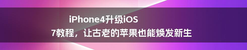 iPhone4升级iOS 7教程，让古老的苹果也能焕发新生