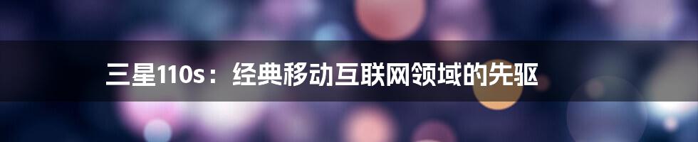 三星110s:经典移动互联网领域的先驱