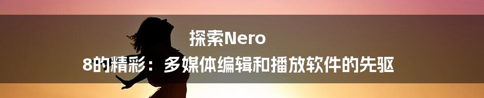 探索Nero 8的精彩:多媒体编辑和播放软件的先驱