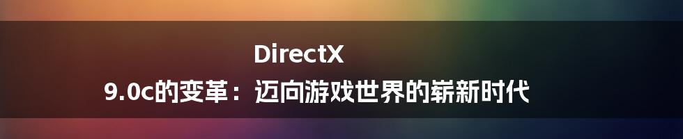 DirectX 9.0c的变革：迈向游戏世界的崭新时代