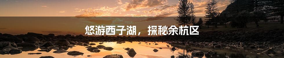 悠游西子湖,探秘余杭区