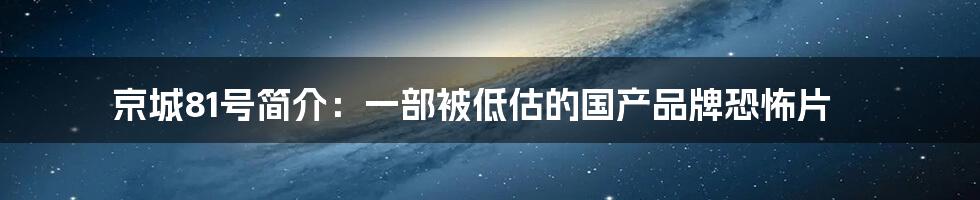 京城81号简介：一部被低估的国产品牌恐怖片