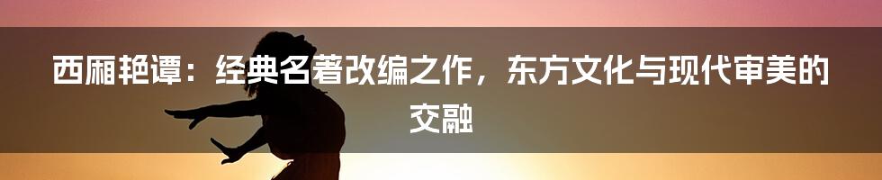 西厢艳谭：经典名著改编之作，东方文化与现代审美的交融