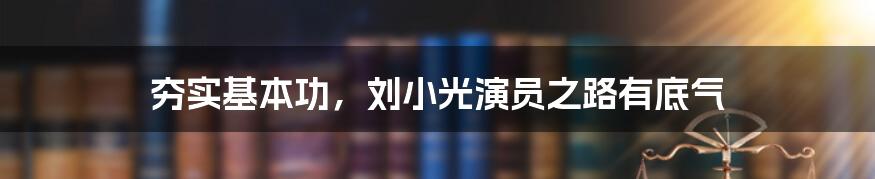 夯实基本功，刘小光演员之路有底气