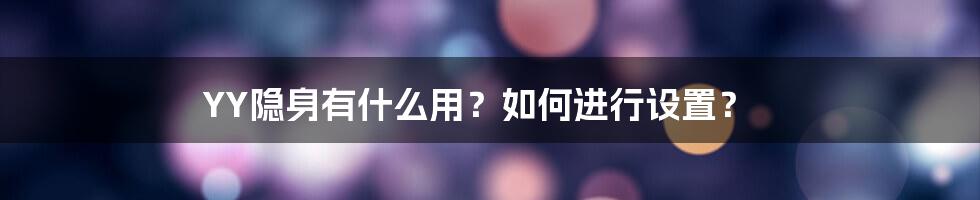 YY隐身有什么用？如何进行设置？