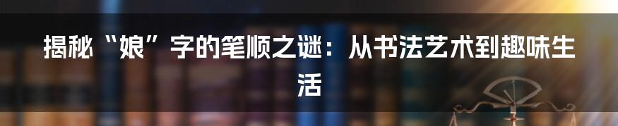 揭秘“娘”字的笔顺之谜：从书法艺术到趣味生活