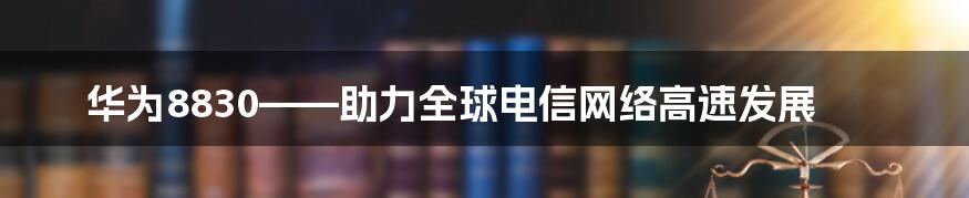 华为8830——助力全球电信网络高速发展