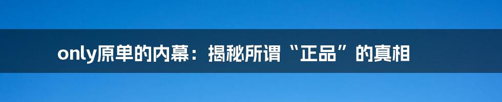 only原单的内幕：揭秘所谓“正品”的真相