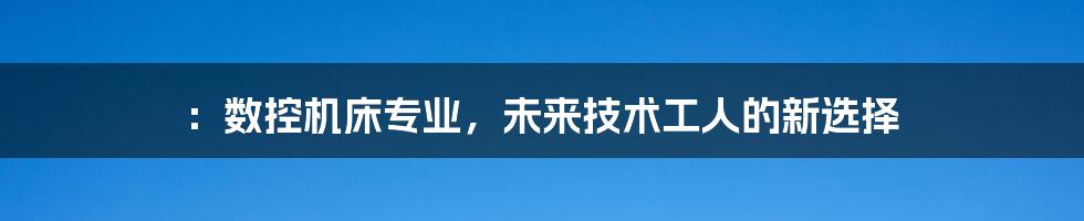:数控机床专业,未来技术工人的新选择