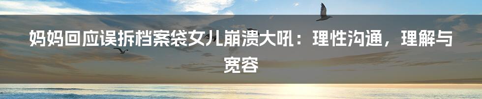 妈妈回应误拆档案袋女儿崩溃大吼:理性沟通,理解与宽容