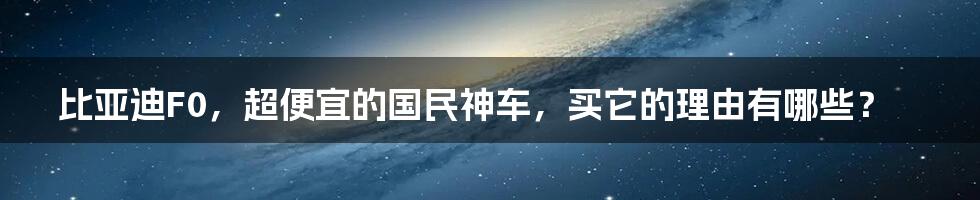 比亚迪F0,超便宜的国民神车,买它的理由有哪些?