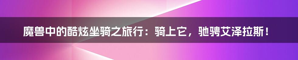 魔兽中的酷炫坐骑之旅行：骑上它，驰骋艾泽拉斯！
