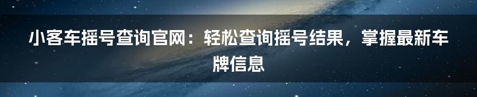 小客车摇号查询官网：轻松查询摇号结果，掌握最新车牌信息