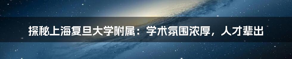 探秘上海复旦大学附属：学术氛围浓厚，人才辈出