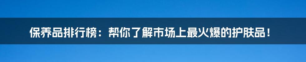 保养品排行榜:帮你了解市场上最火爆的护肤品!