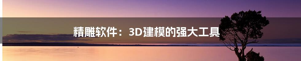 精雕软件：3D建模的强大工具