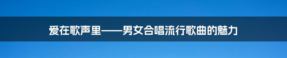 爱在歌声里——男女合唱流行歌曲的魅力