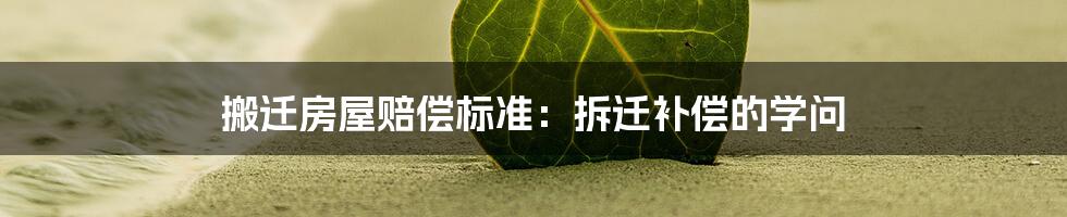 搬迁房屋赔偿标准:拆迁补偿的学问