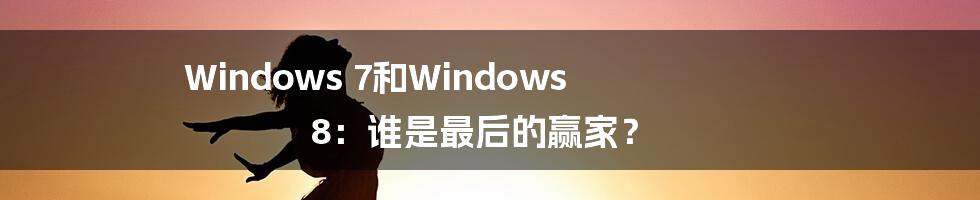 Windows 7和Windows 8：谁是最后的赢家？