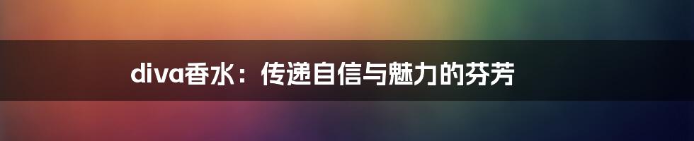 diva香水:传递自信与魅力的芬芳
