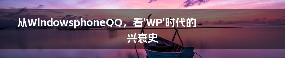 从WindowsphoneQQ，看'WP'时代的兴衰史