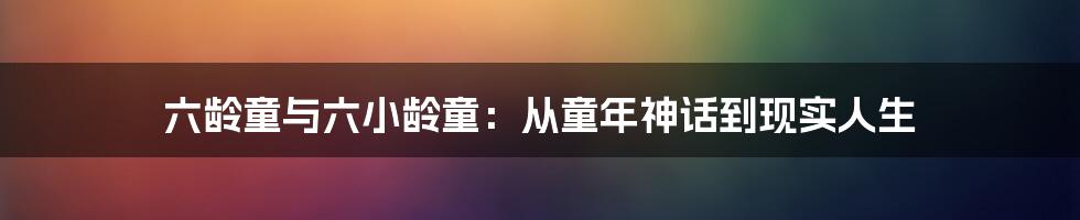 六龄童与六小龄童：从童年神话到现实人生