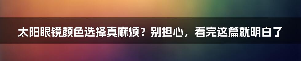 太阳眼镜颜色选择真麻烦？别担心，看完这篇就明白了