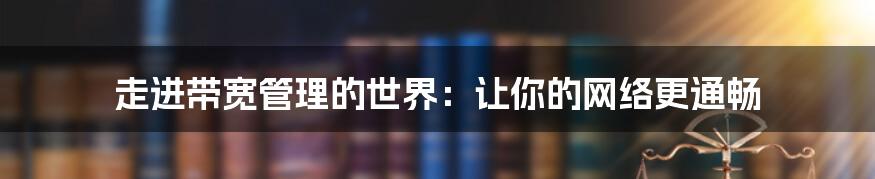 走进带宽管理的世界：让你的网络更通畅