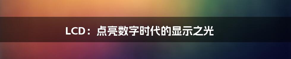 LCD：点亮数字时代的显示之光