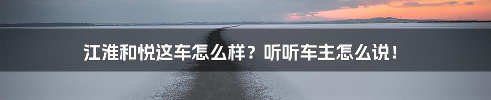 江淮和悦这车怎么样？听听车主怎么说！