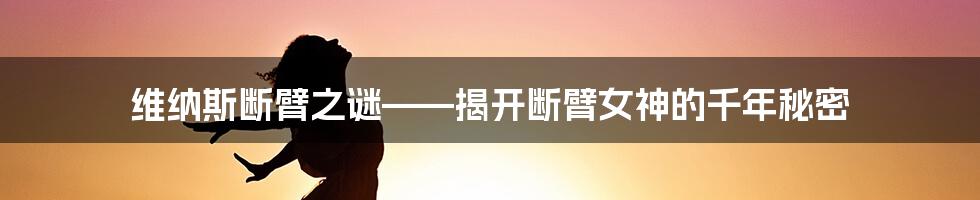 维纳斯断臂之谜——揭开断臂女神的千年秘密