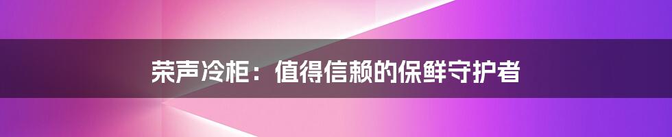 荣声冷柜：值得信赖的保鲜守护者