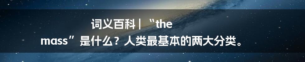 词义百科 | “the mass”是什么？人类最基本的两大分类。