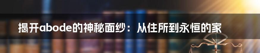 揭开abode的神秘面纱：从住所到永恒的家