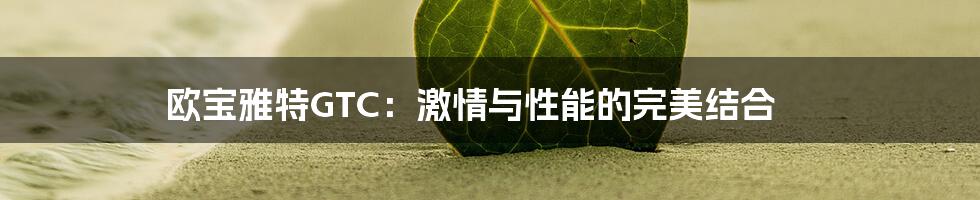 欧宝雅特GTC：激情与性能的完美结合