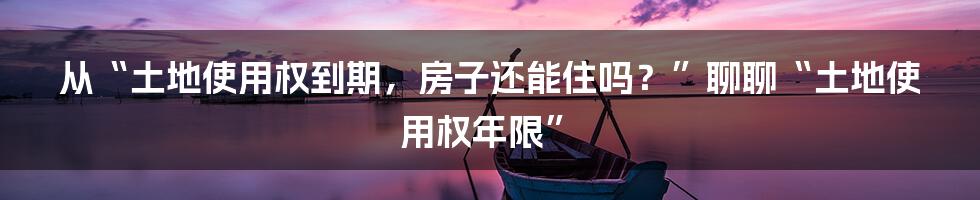 从“土地使用权到期，房子还能住吗？”聊聊“土地使用权年限”