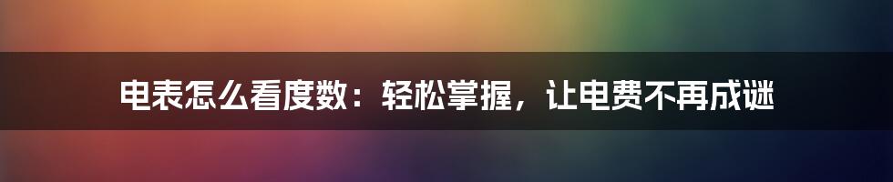 电表怎么看度数:轻松掌握,让电费不再成谜