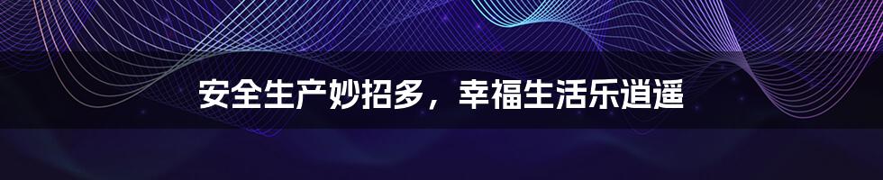 安全生产妙招多,幸福生活乐逍遥