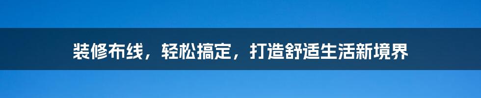 装修布线，轻松搞定，打造舒适生活新境界