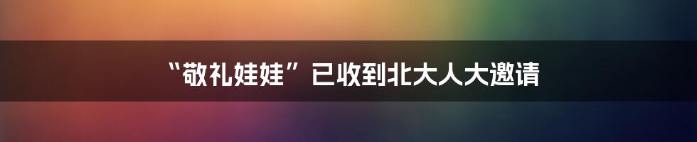 “敬礼娃娃”已收到北大人大邀请