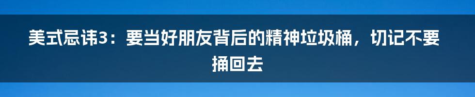 美式忌讳3：要当好朋友背后的精神垃圾桶，切记不要捅回去