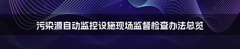 污染源自动监控设施现场监督检查办法总览