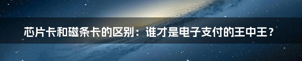 芯片卡和磁条卡的区别:谁才是电子支付的王中王?