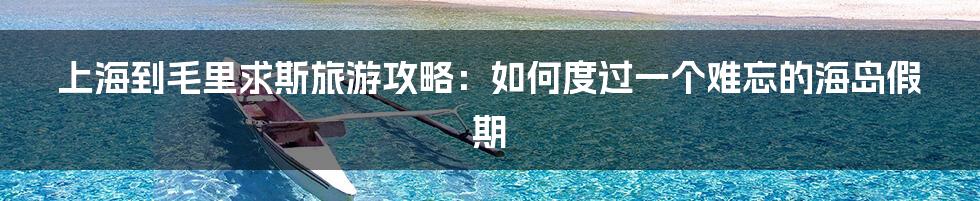 上海到毛里求斯旅游攻略:如何度过一个难忘的海岛假期
