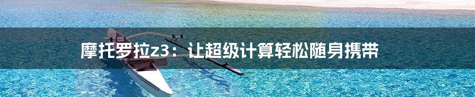 摩托罗拉z3:让超级计算轻松随身携带