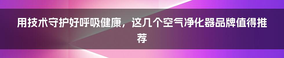 用技术守护好呼吸健康，这几个空气净化器品牌值得推荐