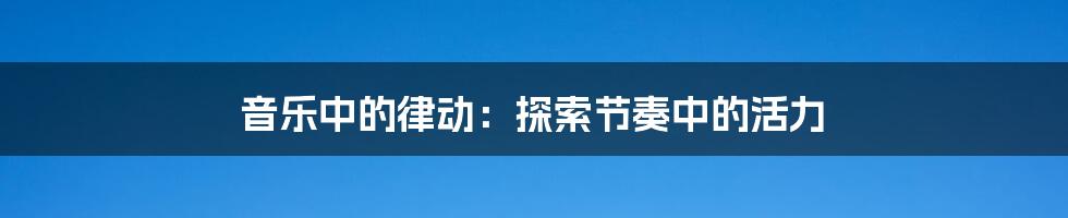 音乐中的律动：探索节奏中的活力