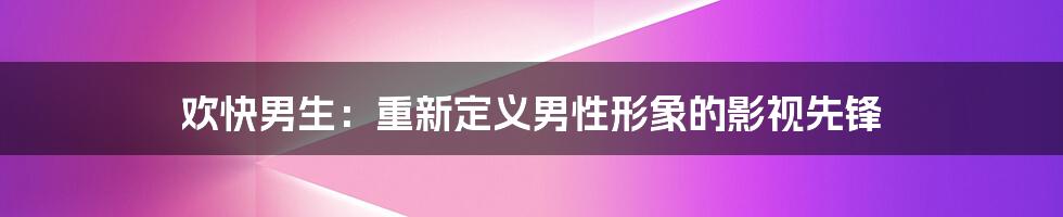 欢快男生：重新定义男性形象的影视先锋