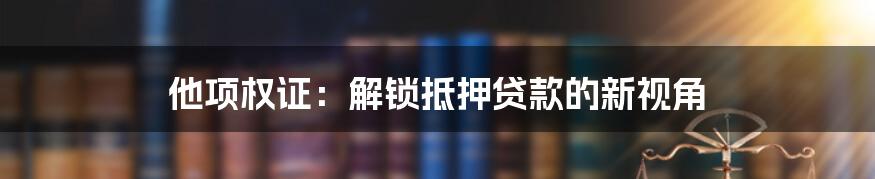 他项权证:解锁抵押贷款的新视角