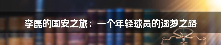 李磊的国安之旅：一个年轻球员的逐梦之路